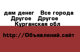 дам денег - Все города Другое » Другое   . Курганская обл.